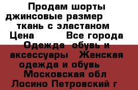 Продам шорты джинсовые размер 44 -46 ткань с эластаном › Цена ­ 700 - Все города Одежда, обувь и аксессуары » Женская одежда и обувь   . Московская обл.,Лосино-Петровский г.